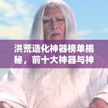 洪荒造化神器榜单揭秘,前十大神器与神秘力量之源解析