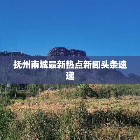 抚州南城最新热点新闻头条速递