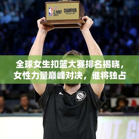 全球女生扣篮大赛排名揭晓，女性力量巅峰对决，谁将独占鳌头？