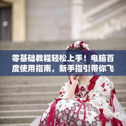 零基础教程轻松上手!电脑百度使用指南,新手指引带你飞!