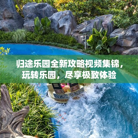 归途乐园全新攻略视频集锦，玩转乐园，尽享极致体验