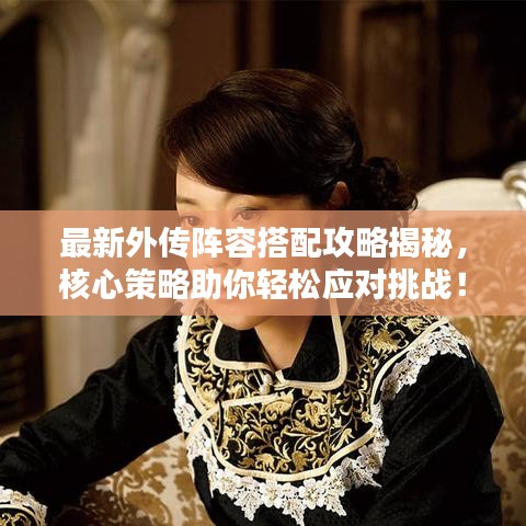 最新外传阵容搭配攻略揭秘,核心策略助你轻松应对挑战!