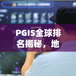 PGIS全球排名揭秘，地理信息系统领域的翘楚地位与深远影响力