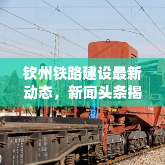 钦州铁路建设最新动态，新闻头条揭秘发展趋势