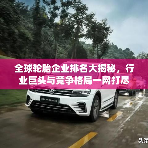 全球轮胎企业排名大揭秘,行业巨头与竞争格局一网打尽