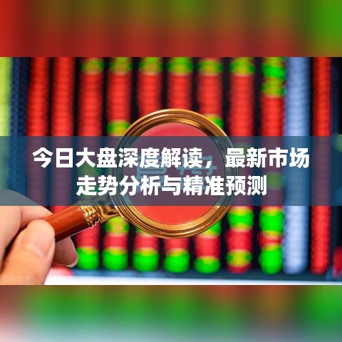 今日大盘深度解读,最新市场走势分析与精准预测