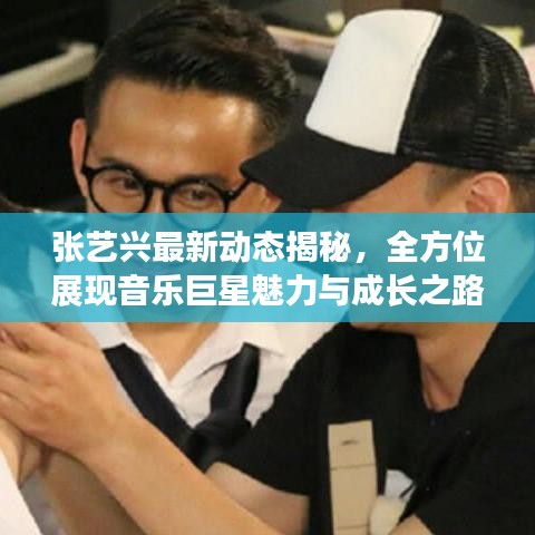 张艺兴最新动态揭秘，全方位展现音乐巨星魅力与成长之路