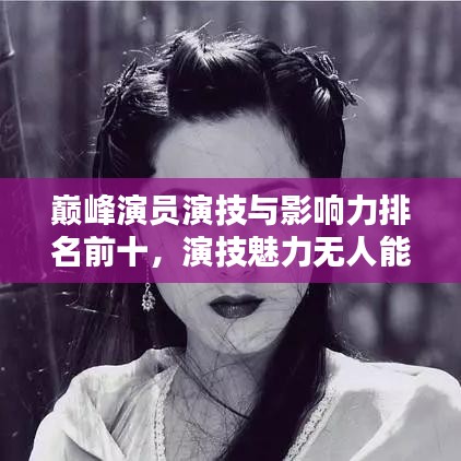 巅峰演员演技与影响力排名前十，演技魅力无人能敌！