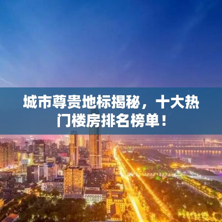 城市尊贵地标揭秘,十大热门楼房排名榜单!