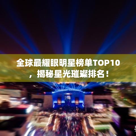 全球最耀眼明星榜单TOP10，揭秘星光璀璨排名！