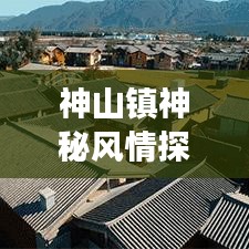 神山镇神秘风情探秘，绝美古镇旅游攻略大放异彩！