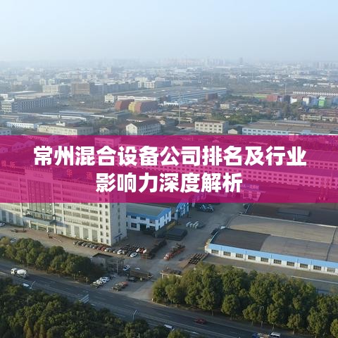 常州混合设备公司排名及行业影响力深度解析