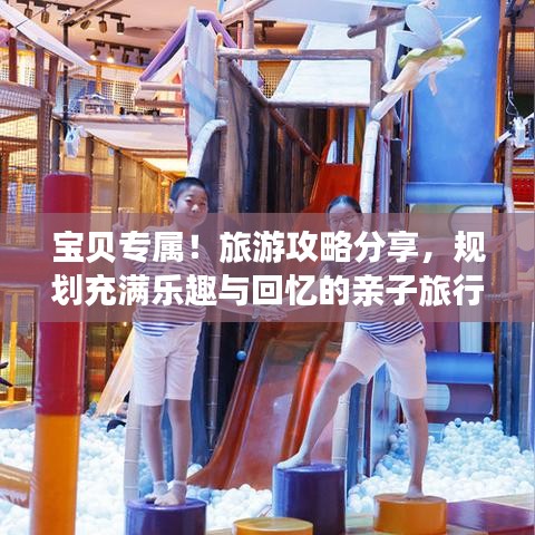 宝贝专属！旅游攻略分享，规划充满乐趣与回忆的亲子旅行！