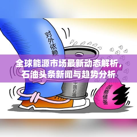 全球能源市场最新动态解析,石油头条新闻与趋势分析