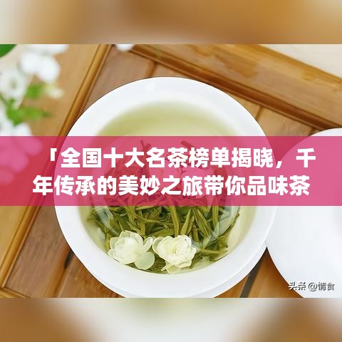 「全国十大名茶榜单揭晓,千年传承的美妙之旅带你品味茶香」