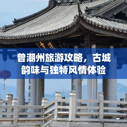 曾潮州旅游攻略，古城韵味与独特风情体验