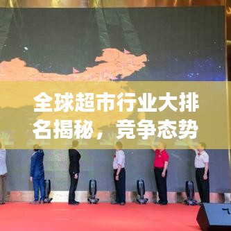 全球超市行业大排名揭秘，竞争态势深度解析！