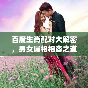 百度生肖配对大解密，男女属相相容之道全面解析！