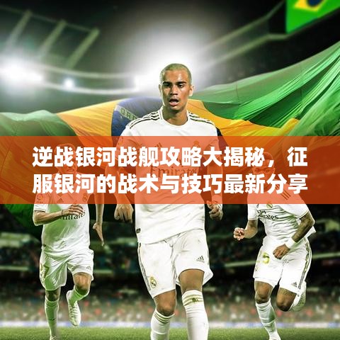 逆战银河战舰攻略大揭秘,征服银河的战术与技巧最新分享