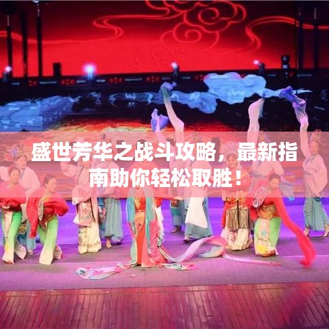 盛世芳华之战斗攻略，最新指南助你轻松取胜！