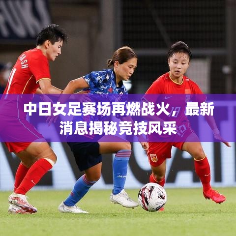 中日女足赛场再燃战火，最新消息揭秘竞技风采