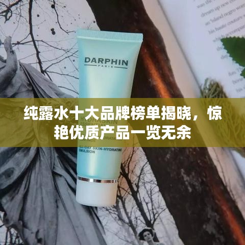 纯露水十大品牌榜单揭晓，惊艳优质产品一览无余