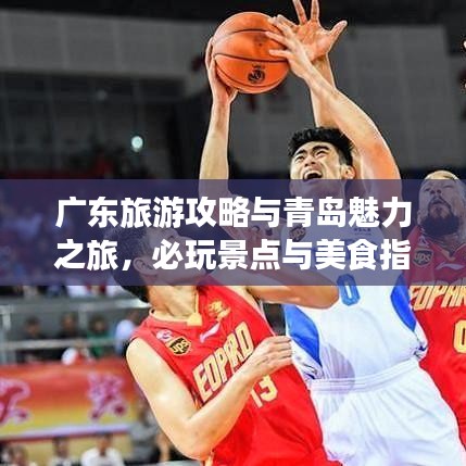 广东旅游攻略与青岛魅力之旅，必玩景点与美食指南