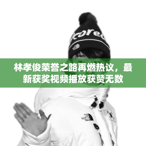 林孝俊荣誉之路再燃热议,最新获奖视频播放获赞无数
