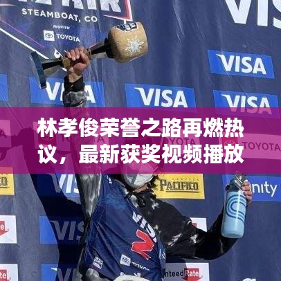 林孝俊荣誉之路再燃热议,最新获奖视频播放获赞无数