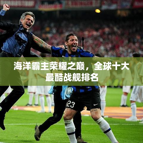 海洋霸主荣耀之巅，全球十大最酷战舰排名
