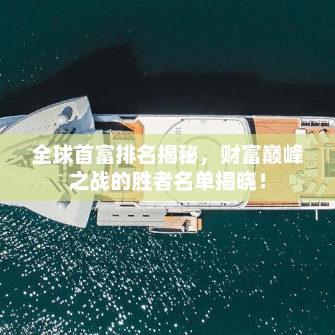 全球首富排名揭秘,财富巅峰之战的胜者名单揭晓!
