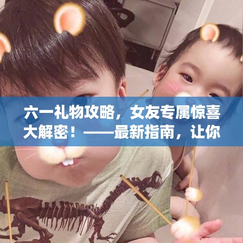 六一礼物攻略，女友专属惊喜大解密！——最新指南，让你的心意满满传递给她！