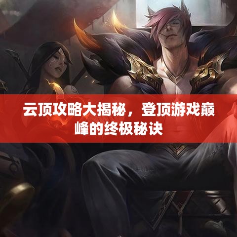 云顶攻略大揭秘，登顶游戏巅峰的终极秘诀