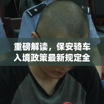 重磅解读，保安骑车入境政策最新规定全面解析