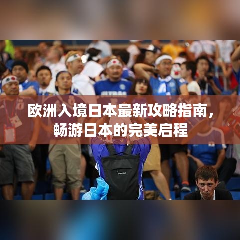 欧洲入境日本最新攻略指南，畅游日本的完美启程