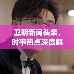 卫明新闻头条，时事热点深度解析，最新动态聚焦播报