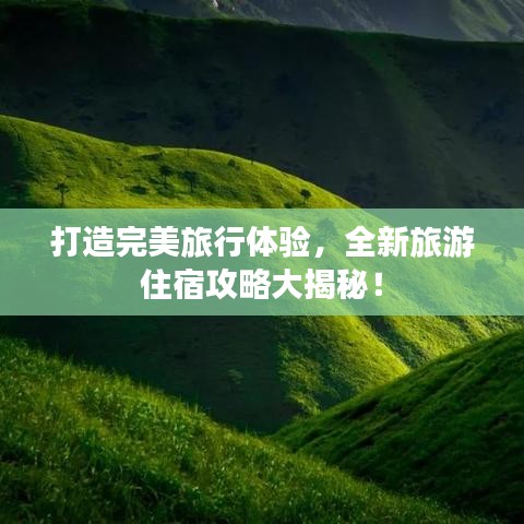 打造完美旅行体验，全新旅游住宿攻略大揭秘！