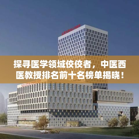探寻医学领域佼佼者，中医西医教授排名前十名榜单揭晓！