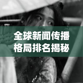 全球新闻传播格局排名揭秘,影响力洞察与趋势分析