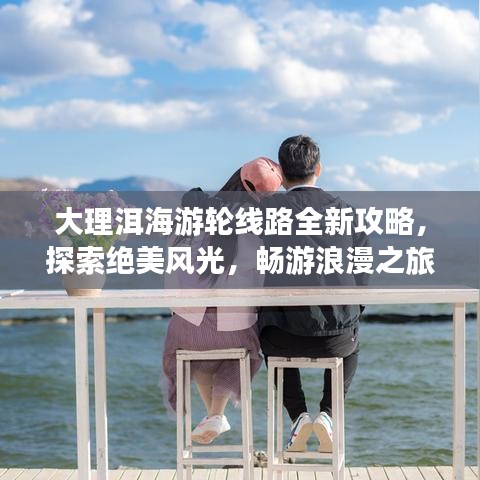 大理洱海游轮线路全新攻略，探索绝美风光，畅游浪漫之旅
