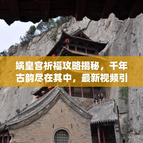 娲皇宫祈福攻略揭秘，千年古韵尽在其中，最新视频引领领略之旅