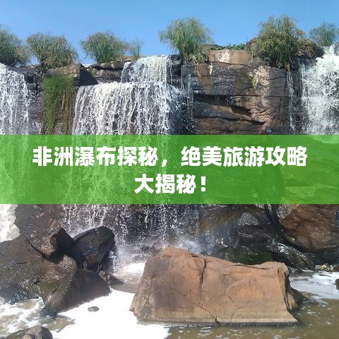 非洲瀑布探秘,绝美旅游攻略大揭秘!