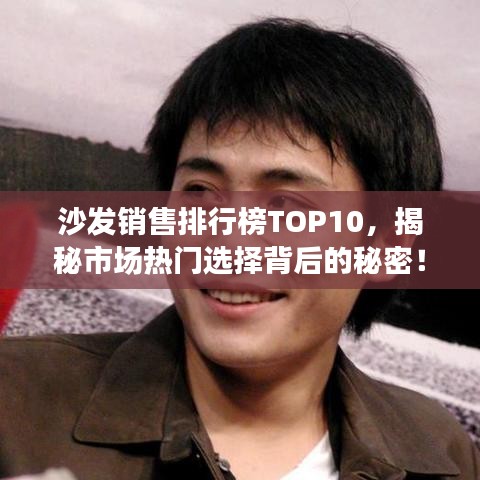 沙发销售排行榜TOP10，揭秘市场热门选择背后的秘密！