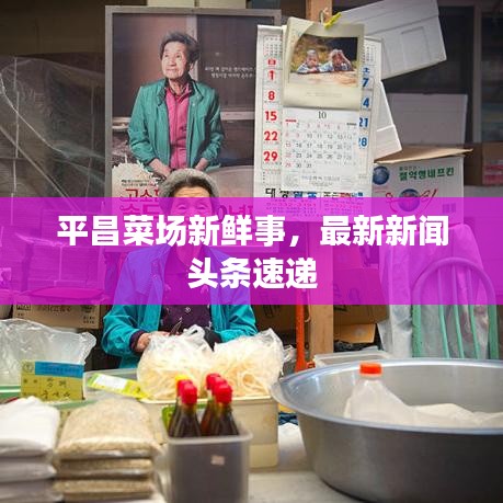 平昌菜场新鲜事，最新新闻头条速递