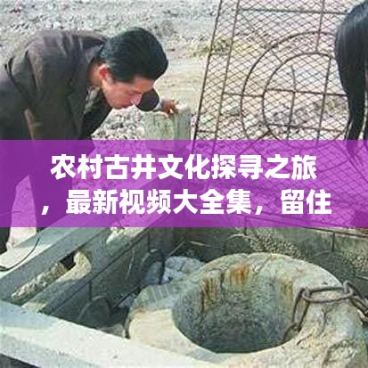 农村古井文化探寻之旅，最新视频大全集，留住乡村记忆