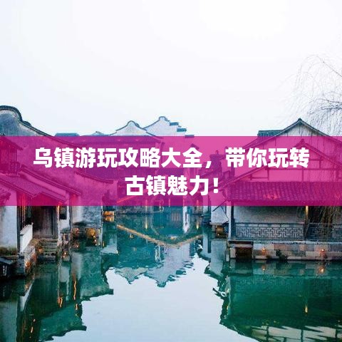 乌镇游玩攻略大全，带你玩转古镇魅力！