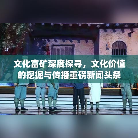 文化富矿深度探寻，文化价值的挖掘与传播重磅新闻头条