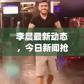 李晨最新动态，今日新闻抢先看