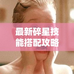 最新碎星技能搭配攻略,无敌玩家的秘诀!