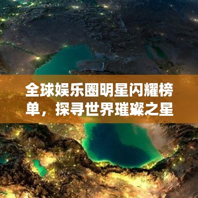 全球娱乐圈明星闪耀榜单,探寻世界璀璨之星实力排名